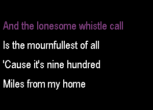 And the lonesome whistle call
Is the mournfullest of all

'Cause it's nine hundred

Miles from my home