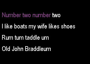 Number two number two

I like boats my wife likes shoes

Rum tum taddle um
Old John Braddleum