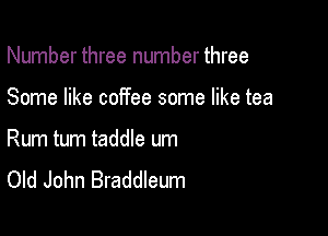 Number three number three

Some like coffee some like tea

Rum tum taddle um
Old John Braddleum