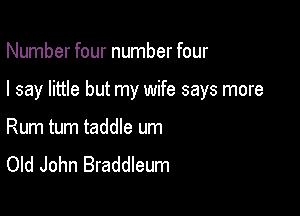 Number four number four

I say little but my wife says more

Rum tum taddle um
Old John Braddleum