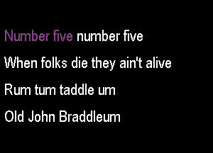 Number five number five

When folks die they ain't alive

Rum tum taddle um
Old John Braddleum