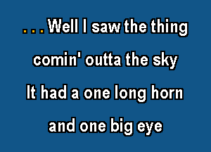 ...Well I sawthe thing

comin' outta the sky

It had a one long horn

and one big eye