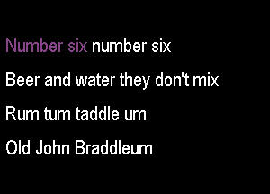 Number six number six

Beer and water they don't mix

Rum tum taddle um
Old John Braddleum