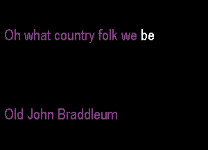 Oh what country folk we be

Old John Braddleum