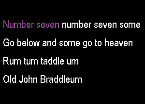 Number seven number seven some

Go below and some go to heaven

Rum tum taddle um
Old John Braddleum