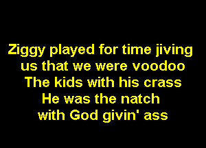 Ziggy played for time iiving
us that we were voodoo
The kids with his crass

He was the natch
with God givin' ass