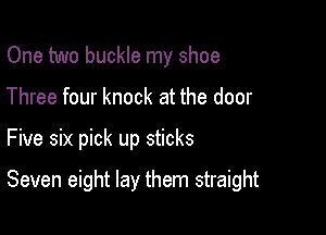 One two buckle my shoe
Three four knock at the door

Five six pick up sticks

Seven eight lay them straight