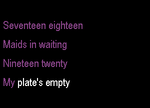 Seventeen eighteen
Maids in waiting

Nineteen twenty

My plate's empty