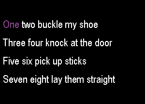 One two buckle my shoe
Three four knock at the door

Five six pick up sticks

Seven eight lay them straight