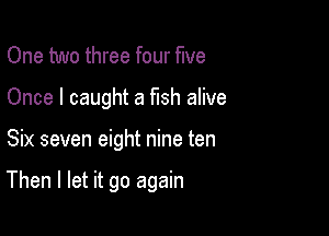 One two three four five
Once I caught a fish alive

Six seven eight nine ten

Then I let it go again