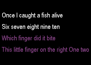 Once I caught a fish alive

Six seven eight nine ten

Which finger did it bite
This little finger on the right One two