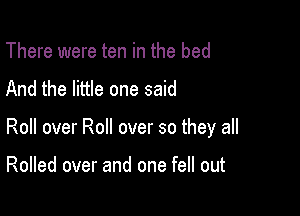 There were ten in the bed
And the little one said

Roll over Roll over so they all

Rolled over and one fell out