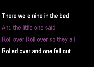 There were nine in the bed
And the little one said

Roll over Roll over so they all

Rolled over and one fell out