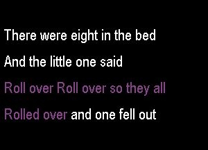 There were eight in the bed
And the little one said

Roll over Roll over so they all

Rolled over and one fell out