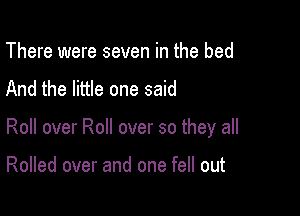 There were seven in the bed
And the little one said

Roll over Roll over so they all

Rolled over and one fell out