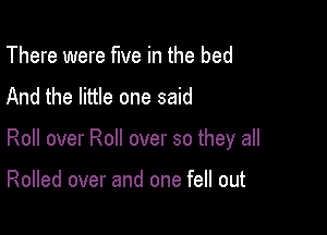 There were five in the bed
And the little one said

Roll over Roll over so they all

Rolled over and one fell out