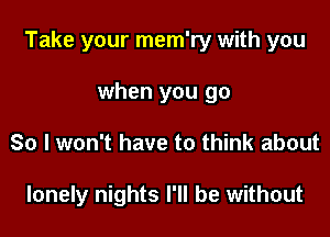 Take your mem'ry with you

when you go
So I won't have to think about

lonely nights I'll be without