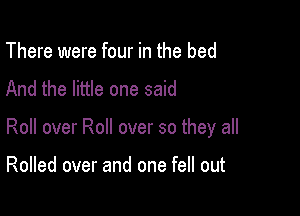 There were four in the bed
And the little one said

Roll over Roll over so they all

Rolled over and one fell out