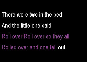 There were two in the bed
And the little one said

Roll over Roll over so they all

Rolled over and one fell out