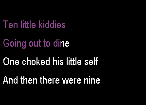 Ten little kiddies

Going out to dine

One choked his little self

And then there were nine