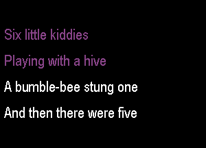 Six little kiddies
Playing with a hive

A bumble-bee stung one

And then there were five