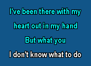 I've been there with my

heart out in my hand

But what you

I don't know what to do