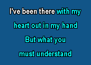 I've been there with my

heart out in my hand

But what you

must understand