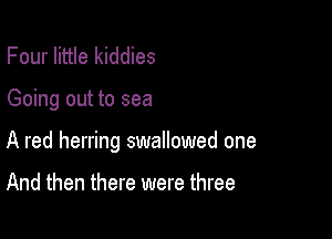 Four little kiddies

Going out to sea

A red herring swallowed one

And then there were three