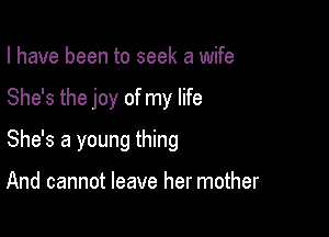 I have been to seek a wife

She's the joy of my life

She's a young thing

And cannot leave her mother