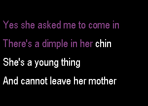 Yes she asked me to come in

There's a dimple in her chin

She's a young thing

And cannot leave her mother