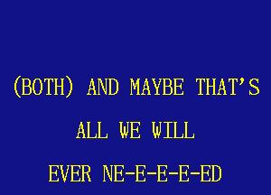 (BOTH) AND MAYBE THATS
ALL WE WILL
EVER NE-E-E-E-ED