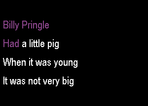 Billy Pringle
Had a little pig

When it was young

It was not very big