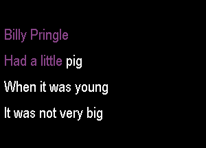 Billy Pringle
Had a little pig

When it was young

It was not very big