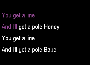 You get a line
And I'll get a pole Honey

You get a line

And I'll get a pole Babe