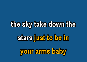 the sky take down the

stars just to be in

your arms baby