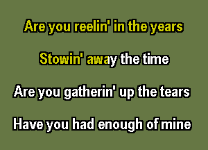 Are you reelin' in the years
Stowin' away the time
Are you gatherin' up the tears

Have you had enough of mine