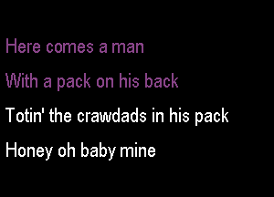 Here comes a man

With a pack on his back

Totin' the crawdads in his pack

Honey oh baby mine