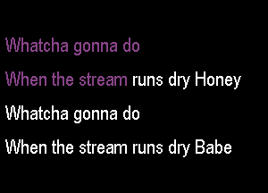 Whatcha gonna do
When the stream runs dry Honey

Whatcha gonna do

When the stream runs dry Babe
