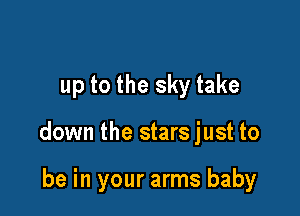 up to the sky take

down the stars just to

be in your arms baby