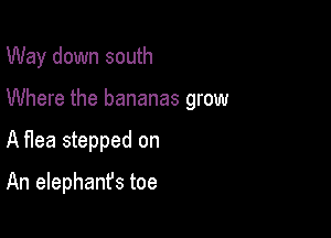 Way down south

Where the bananas grow
A flea stepped on

An elephant's toe