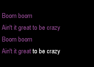 Boom boom
Ain't it great to be crazy

Boom boom

Ain't it great to be crazy