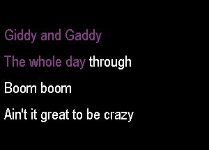 Giddy and Gaddy
The whole day through

Boom boom

Ain't it great to be crazy