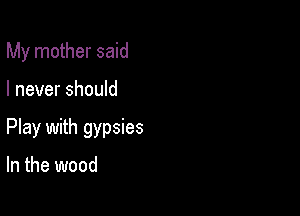 My mother said

I never should

Play with gypsies

In the wood