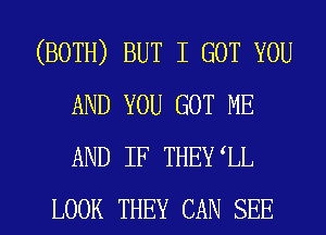 (BOTH) BUT I GOT YOU
AND YOU GOT ME
AND IF THEYIL

LOOK THEY CAN SEE