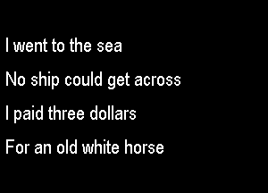I went to the sea

No ship could get across

I paid three dollars

For an old white horse