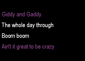 Giddy and Gaddy
The whole day through

Boom boom

Ain't it great to be crazy