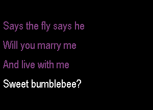 Says the fly says he

Will you marry me
And live with me

Sweet bumblebee?