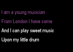 I am a young musician

From London I have come

And I can pIay sweet music

Upon my little drum