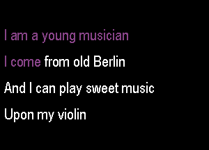 I am a young musician

I come from old Berlin

And I can pIay sweet music

Upon my violin