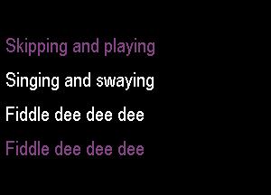 Skipping and playing

Singing and swaying
Fiddle dee dee dee
Fiddle dee dee dee